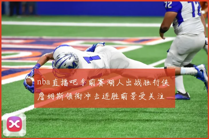 nba直播吧季前赛湖人出战独行侠 詹姆斯领衔冲击连胜前景受关注