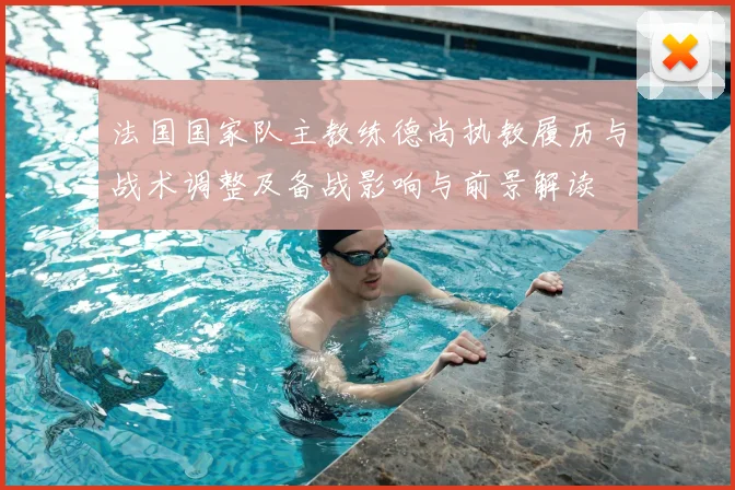 法国国家队主教练德尚执教履历与战术调整及备战影响与前景解读