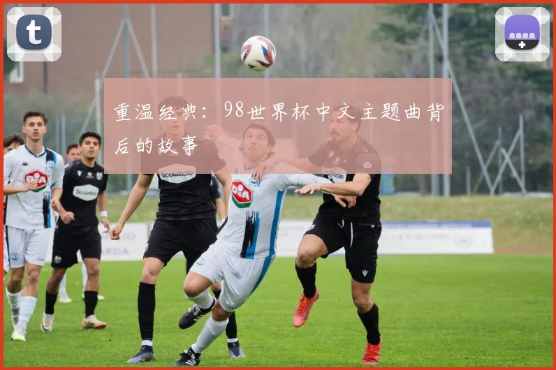 重温经典：98世界杯中文主题曲背后的故事