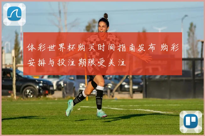 体彩世界杯购买时间指南发布 购彩安排与投注期限受关注