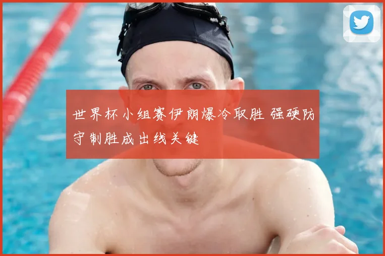 世界杯小组赛伊朗爆冷取胜 强硬防守制胜成出线关键