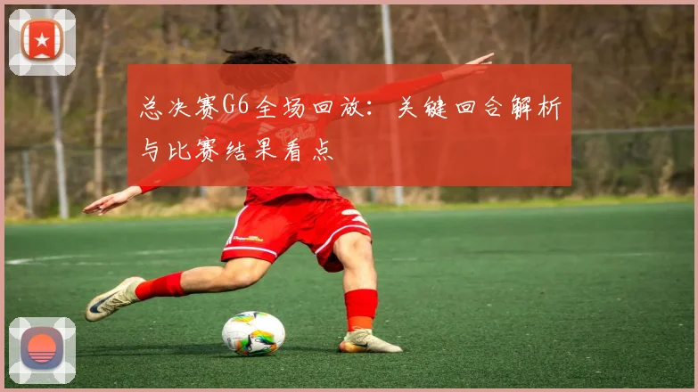 总决赛G6全场回放:关键回合解析与比赛结果看点