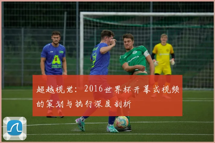 超越视觉：2016世界杯开幕式视频的策划与执行深度剖析