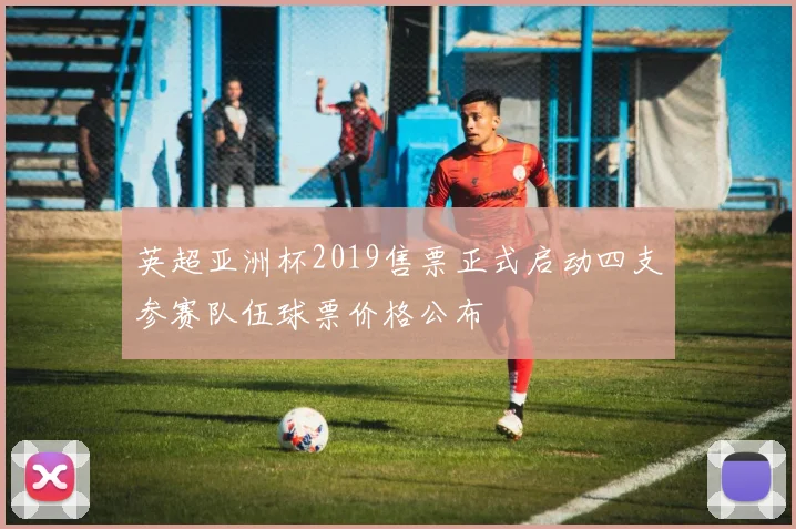 英超亚洲杯2019售票正式启动四支参赛队伍球票价格公布