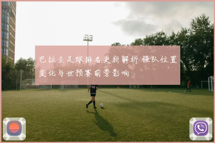 巴拉圭足球排名更新解析 强队位置变化与世预赛前景影响