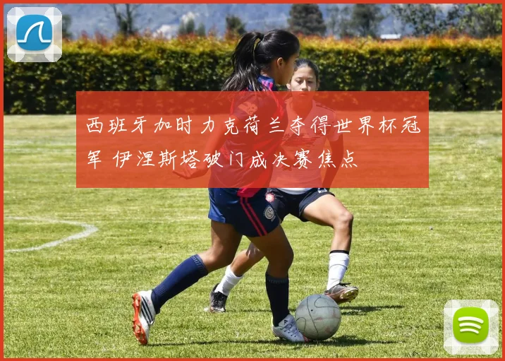 西班牙加时力克荷兰夺得世界杯冠军 伊涅斯塔破门成决赛焦点
