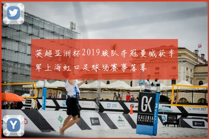 英超亚洲杯2019狼队夺冠曼城获季军上海虹口足球场赛事落幕