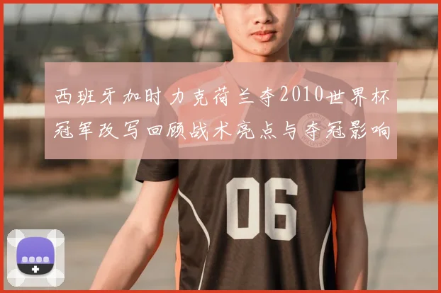 西班牙加时力克荷兰夺2010世界杯冠军改写回顾战术亮点与夺冠影响