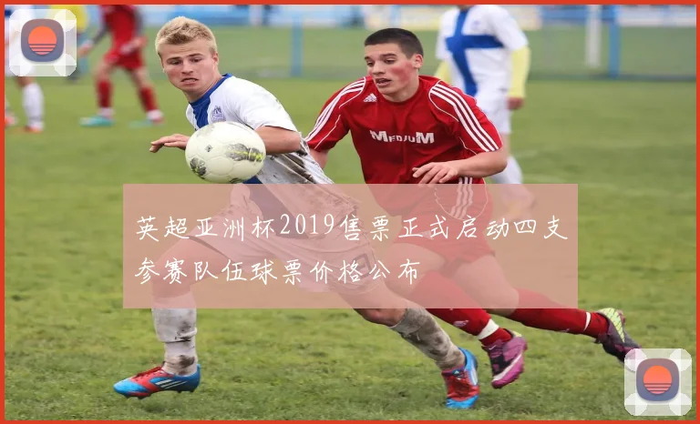 英超亚洲杯2019售票正式启动四支参赛队伍球票价格公布