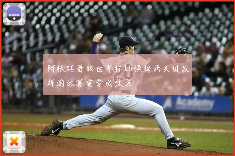 阿根廷晋级世界杯16强梅西关键发挥淘汰赛前景成焦点