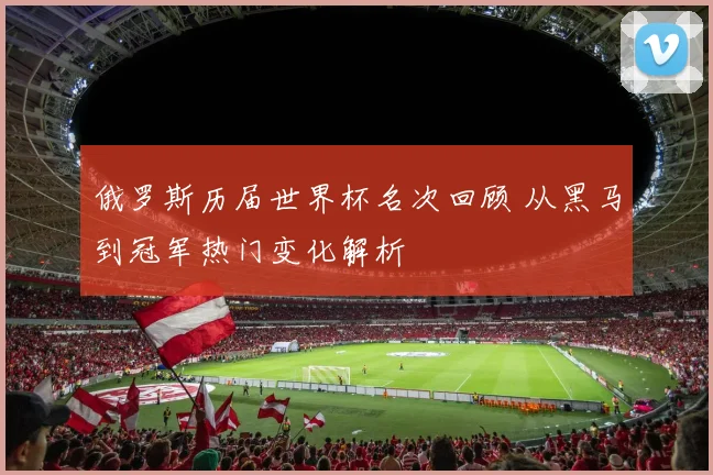 俄罗斯历届世界杯名次回顾 从黑马到冠军热门变化解析