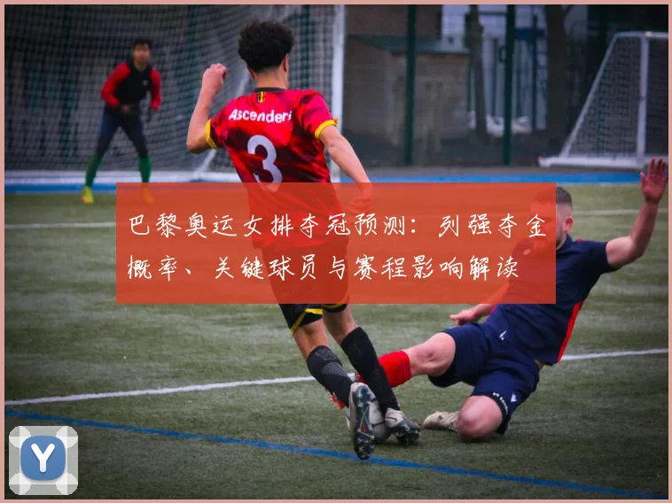 巴黎奥运女排夺冠预测:列强夺金概率、关键球员与赛程影响解读