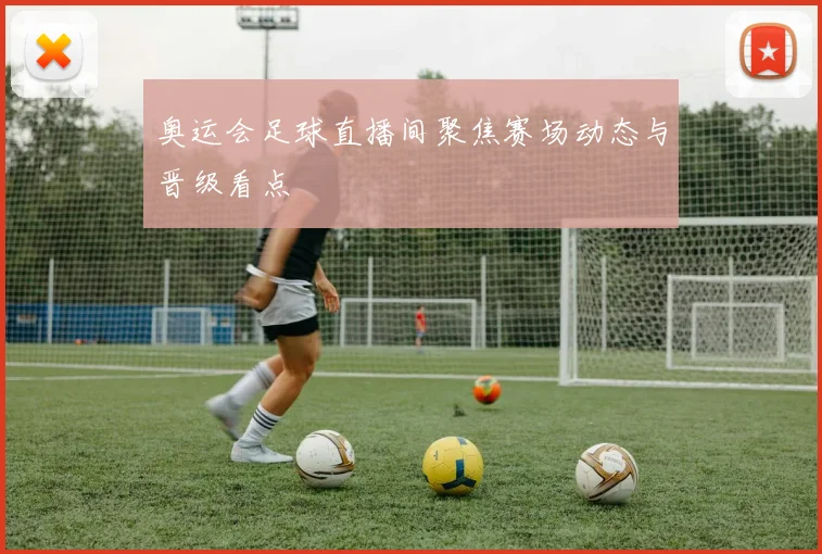 奥运会足球直播间聚焦赛场动态与晋级看点