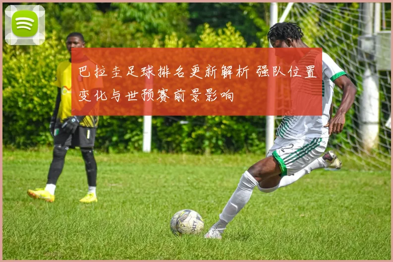 巴拉圭足球排名更新解析 强队位置变化与世预赛前景影响
