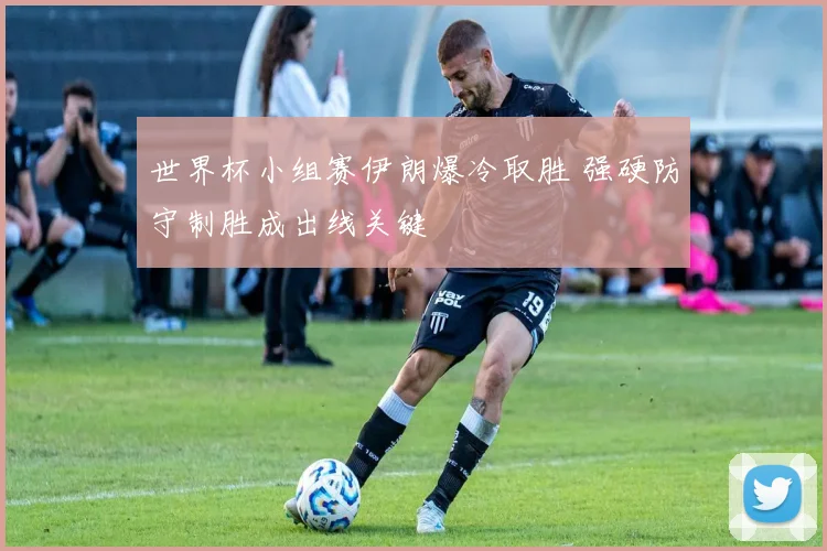 世界杯小组赛伊朗爆冷取胜 强硬防守制胜成出线关键