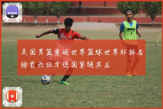 美国男篮重返世界篮球世界杯排名榜首西班牙德国紧随其后