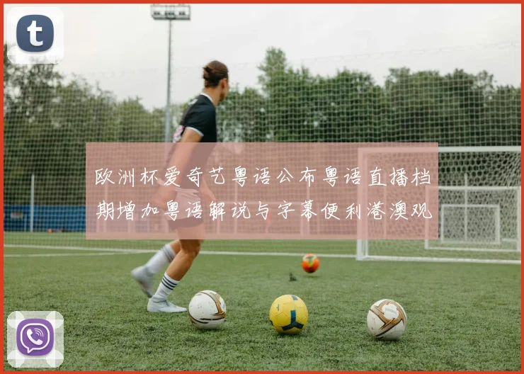 欧洲杯爱奇艺粤语公布粤语直播档期增加粤语解说与字幕便利港澳观众收看