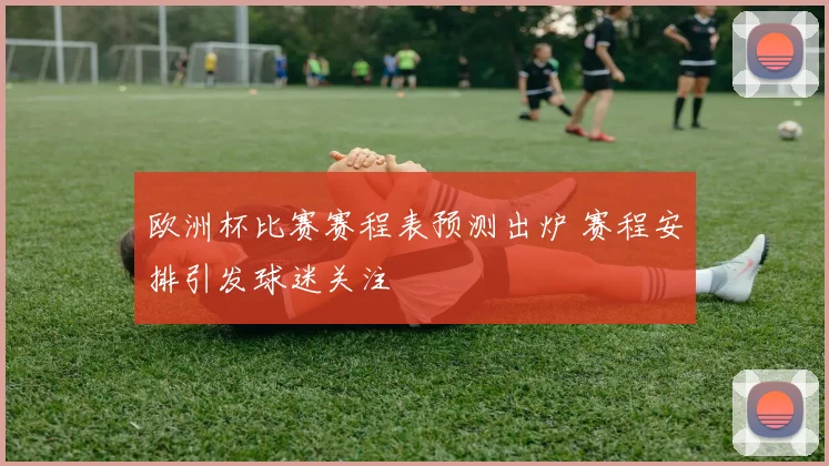 欧洲杯比赛赛程表预测出炉 赛程安排引发球迷关注