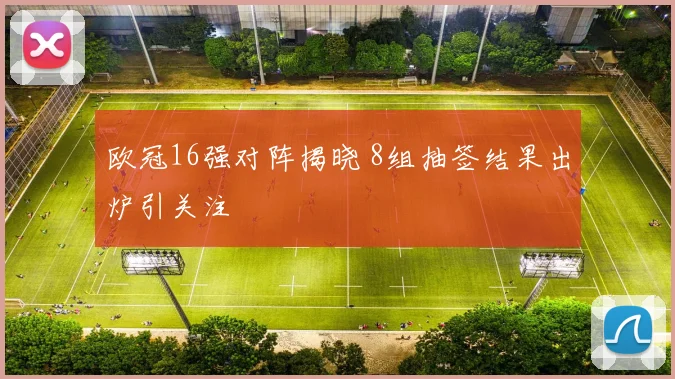 欧冠16强对阵揭晓 8组抽签结果出炉引关注