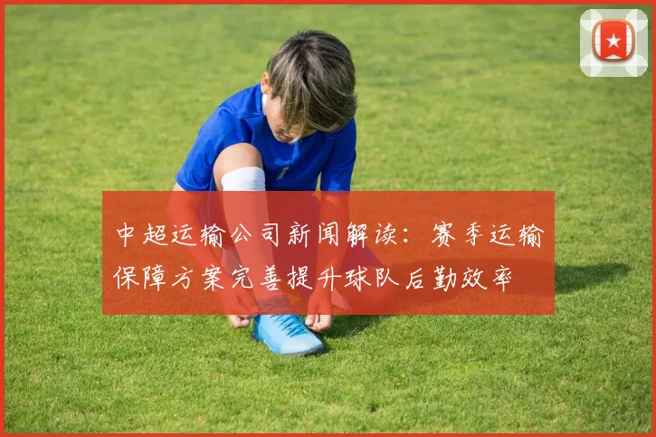 中超运输公司新闻解读:赛季运输保障方案完善提升球队后勤效率