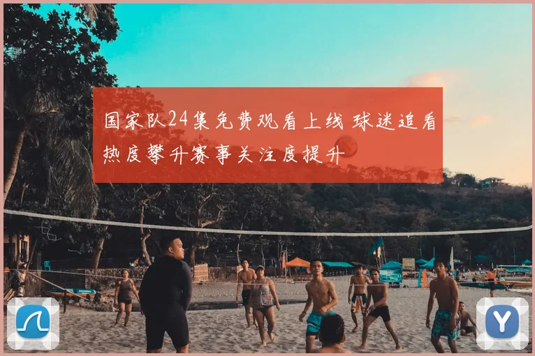 国家队24集免费观看上线 球迷追看热度攀升赛事关注度提升