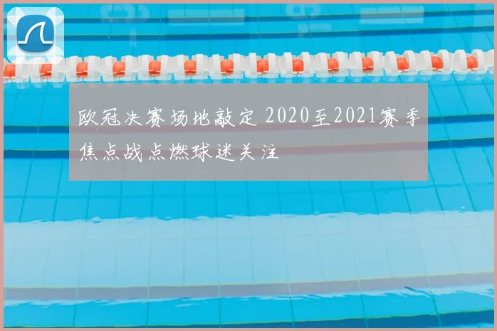 欧冠决赛场地敲定 2020至2021赛季焦点战点燃球迷关注