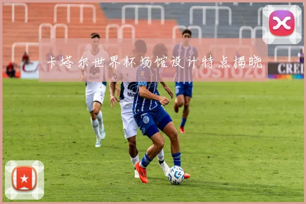卡塔尔世界杯场馆设计特点揭晓