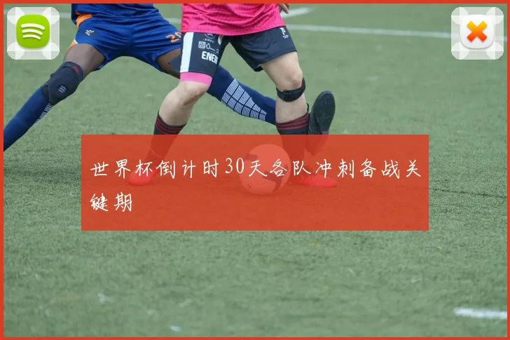 世界杯倒计时30天各队冲刺备战关键期