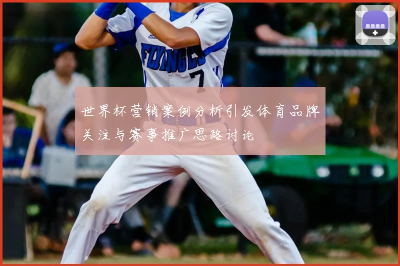 世界杯营销案例分析引发体育品牌关注与赛事推广思路讨论