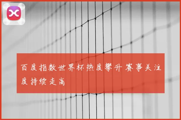 百度指数世界杯热度攀升 赛事关注度持续走高