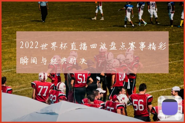 2022世界杯直播回放盘点赛事精彩瞬间与经典对决