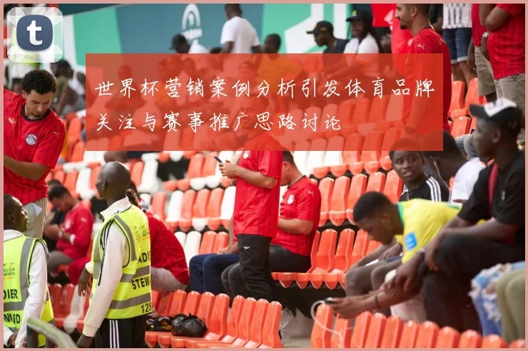 世界杯营销案例分析引发体育品牌关注与赛事推广思路讨论