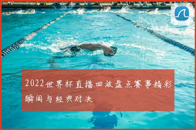 2022世界杯直播回放盘点赛事精彩瞬间与经典对决