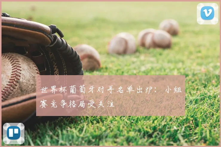 世界杯葡萄牙对手名单出炉:小组赛竞争格局受关注