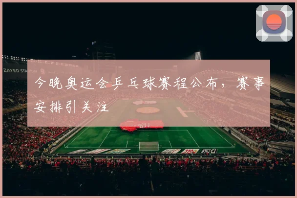 今晚奥运会乒乓球赛程公布,赛事安排引关注