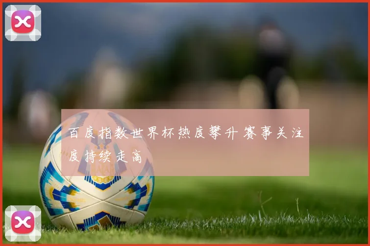 百度指数世界杯热度攀升 赛事关注度持续走高