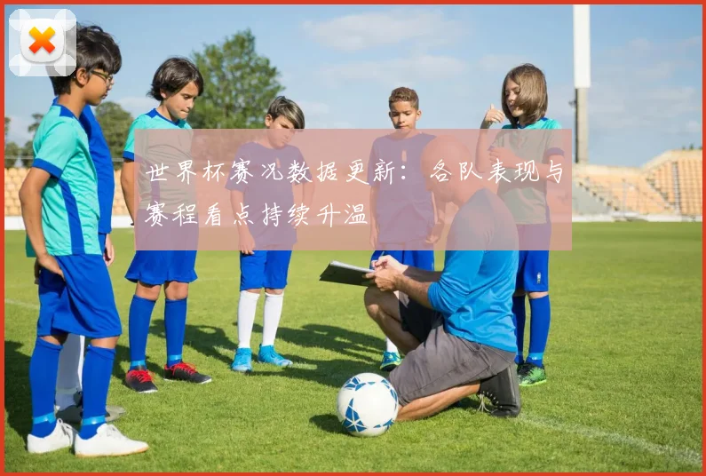 世界杯赛况数据更新：各队表现与赛程看点持续升温