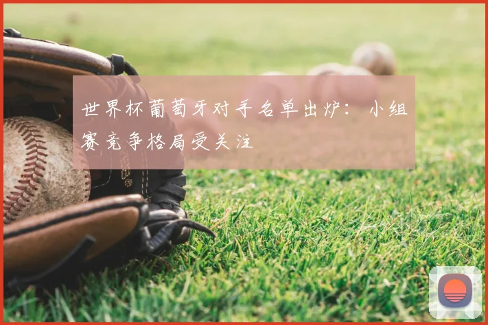 世界杯葡萄牙对手名单出炉:小组赛竞争格局受关注