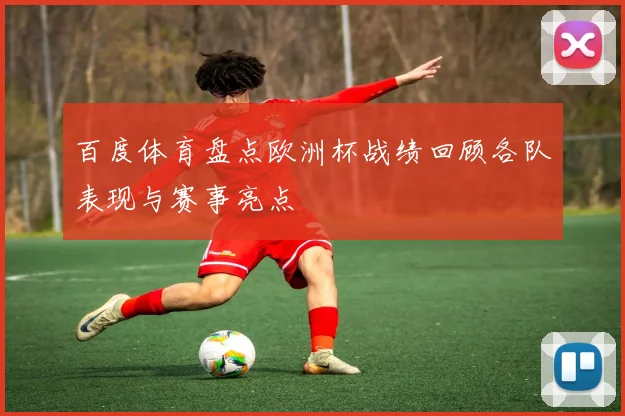 百度体育盘点欧洲杯战绩回顾各队表现与赛事亮点