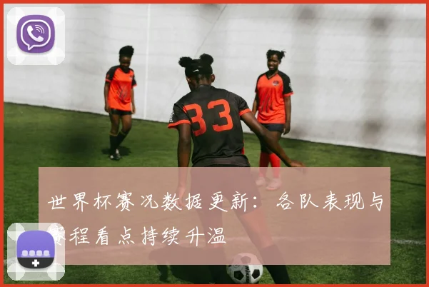 世界杯赛况数据更新:各队表现与赛程看点持续升温